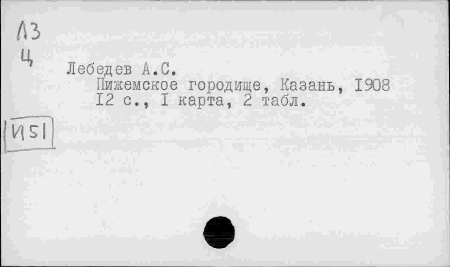 ﻿t\ï
Лебедев A.С.
Пижемское городище, Казань, 1908 12с., I карта, 2 табл.